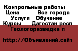 Контрольные работы. › Цена ­ 900 - Все города Услуги » Обучение. Курсы   . Дагестан респ.,Геологоразведка п.